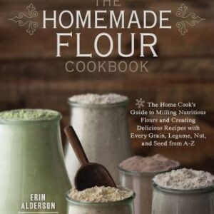 The Homemade Flour Cookbook: The Home Cook's Guide To Milling Nutritious Flours And Creating Delicious Recipes With Every Grain, Legume, Nut, And Seed From A-Z