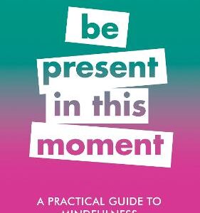 A Practical Guide To Mindfulness: Be Present In This Moment