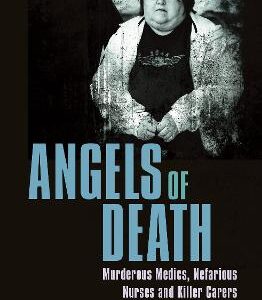 Angels Of Death: Murderous Medics, Nefarious Nurses And Killer Carers