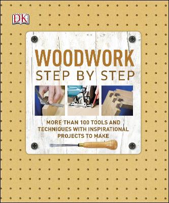 Woodwork Step By Step: More Than 100 Tools And Techniques With Inspirational Projects To Make