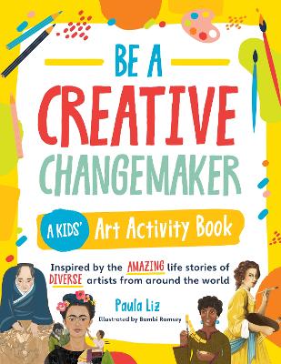 Be A Creative Changemaker: A Kids' Art Activity Book: Inspired By The Amazing Life Stories Of Diverse Artists From Around The World