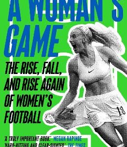 A Woman's Game: The Rise, Fall, And Rise Again Of Women's Football