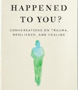 What Happened To You?: Conversations On Trauma, Resilience, And Healing