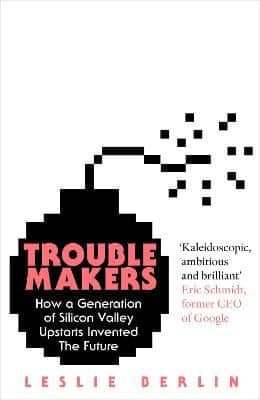 Troublemakers: How A Generation Of Silicon Valley Upstarts Invented The Future
