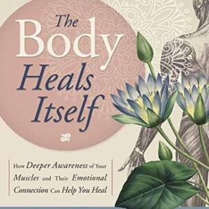 The Body Heals Itself: How Deeper Awareness Of Your Muscles And Their Emotional Connection Can Help You Heal