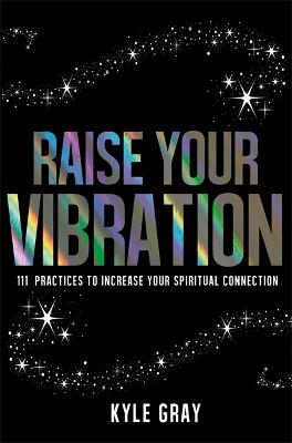 Raise Your Vibration: 111 Practices To Increase Your Spiritual Connection