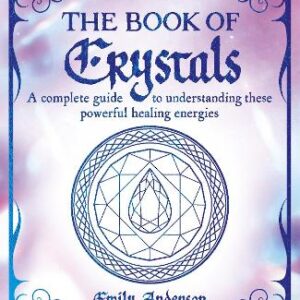The Book Of Crystals: A Complete Guide To Understanding These Powerful Healing Energies
