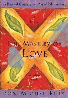 The Mastery Of Love: A Practical Guide To The Art Of Relationship, A Toltec Wisdom Book
