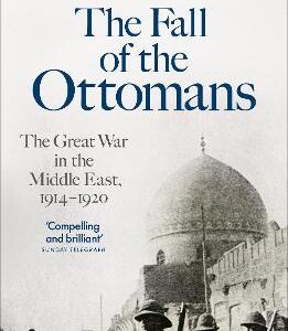 The Fall Of The Ottomans: The Great War In The Middle East, 1914-1920
