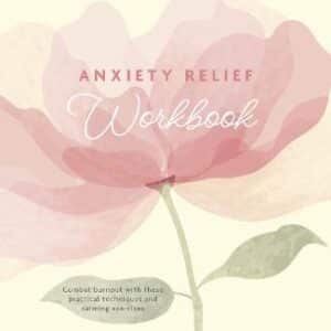 Anxiety Relief Workbook: Combat Burnout With These Practical Techniques And Calming Exercises