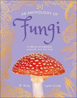 An Anthology Of Fungi: A Collection Of 100 Mushrooms, Toadstools And Other Fungi