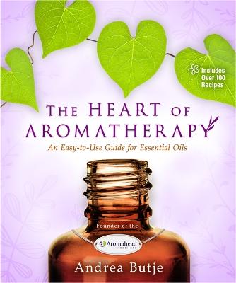 The Heart Of Aromatherapy: An Easy-To-Use Guide For Essential Oils