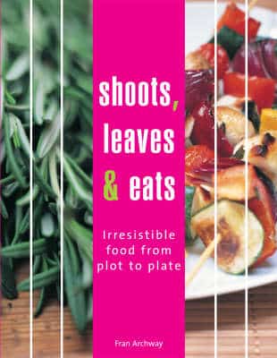 Shoots, Leaves And Eats: Easy To Grow Fruit, Vegetables And Herbs With Irresistible Recipes