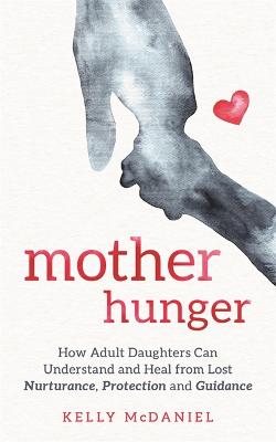 Mother Hunger: How Adult Daughters Can Understand And Heal From Lost Nurturance, Protection And Guidance