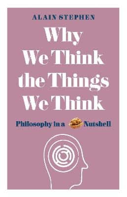 Why We Think The Things We Think: Philosophy In A Nutshell
