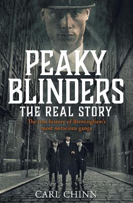 Peaky Blinders - The Real Story Of Birmingham's Most Notorious Gangs: The True Story Behind The Hit Series And New Netflix Film