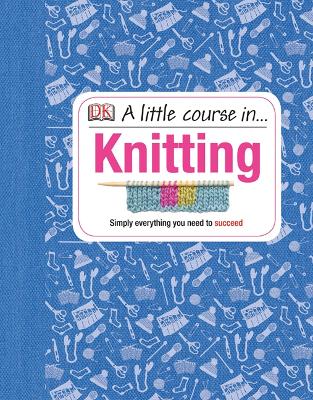 A Little Course In Knitting: Simply Everything You Need To Succeed