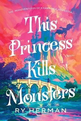 This Princess Kills Monsters: The Misadventures Of A Fairy-Tale Stepsister: A Novel