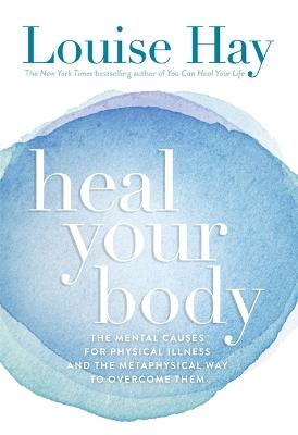Heal Your Body: The Mental Causes For Physical Illness And The Metaphysical Way To Overcome Them