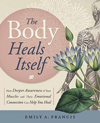 The Body Heals Itself: How Deeper Awareness Of Your Muscles And Their Emotional Connection Can Help You Heal