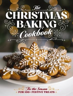 The Christmas Baking Cookbook: 'Tis The Season For 100+ Festive Treats
