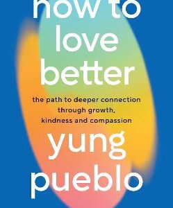 How To Love Better: The Path To Deeper Connection Through Growth, Kindness And Compassion