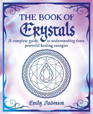 The Book Of Crystals: A Complete Guide To Understanding These Powerful Healing Energies