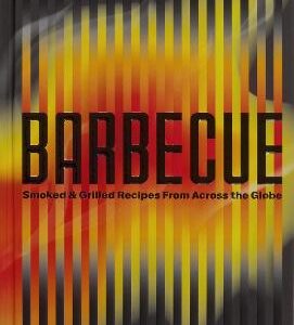 Barbecue: Smoked & Grilled Recipes From Across The Globe