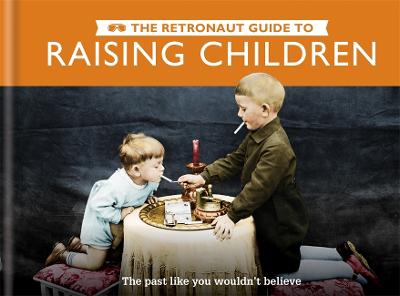 The Retronaut Guide To Raising Children: The Past Like You Wouldn't Believe