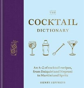 The Cocktail Dictionary: An A-Z Of Cocktail Recipes, From Daiquiri And Negroni To Martini And Spritz