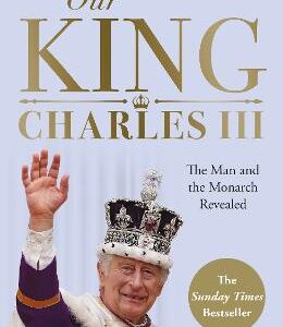Our King: Charles Iii: The Man And The Monarch Revealed - Commemorate The Historic Coronation Of The New King
