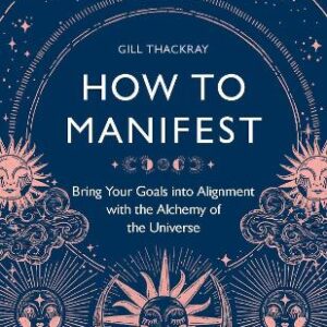 How To Manifest: Bring Your Goals Into Alignment With The Alchemy Of The Universe