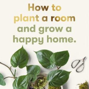 How To Plant A Room: And Grow A Happy Home