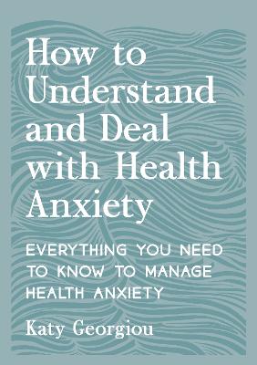 How To Understand And Deal With Health Anxiety: Everything You Need To Know To Manage Health Anxiety