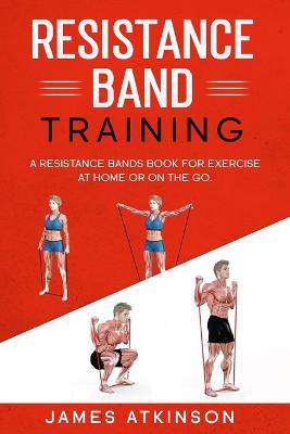 Resistance Band Training: A Resistance Bands Book For Exercise At Home Or On The Go.